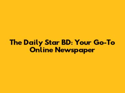The Daily Star BD: Your Go-To Online Newspaper
