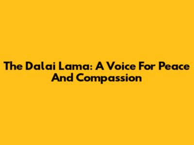 The Dalai Lama: A Voice For Peace And Compassion