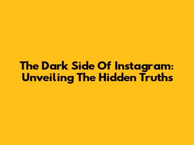 The Dark Side Of Instagram: Unveiling The Hidden Truths