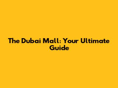 The Dubai Mall: Your Ultimate Guide