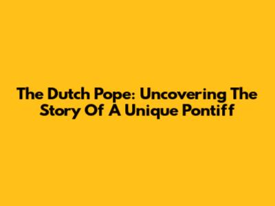 The Dutch Pope: Uncovering The Story Of A Unique Pontiff