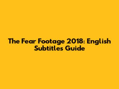 The Fear Footage 2018: English Subtitles Guide