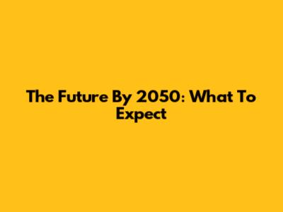 The Future By 2050: What To Expect