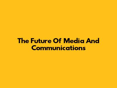 The Future Of Media And Communications