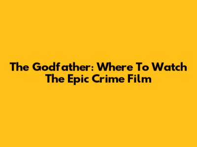 The Godfather: Where To Watch The Epic Crime Film