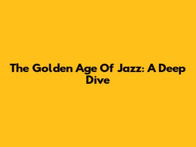 The Golden Age Of Jazz: A Deep Dive
