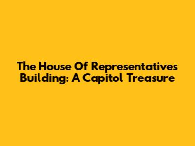 The House Of Representatives Building: A Capitol Treasure