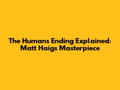The Humans Ending Explained: Matt Haig's Masterpiece