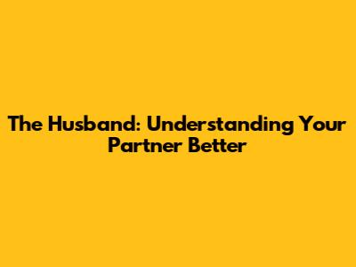 The Husband: Understanding Your Partner Better