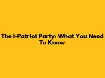 The I-Patriot Party: What You Need To Know