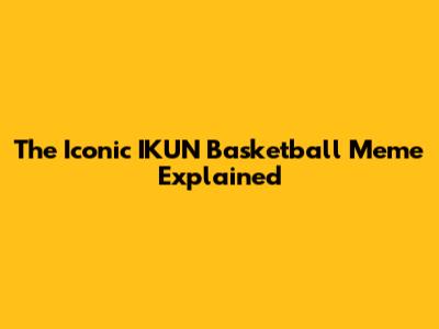 The Iconic IKUN Basketball Meme Explained
