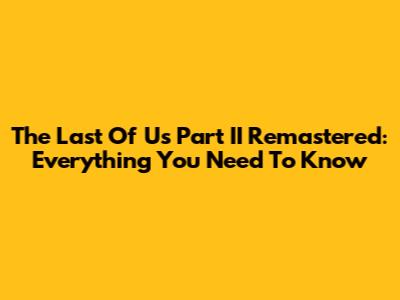 The Last Of Us Part II Remastered: Everything You Need To Know