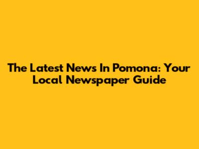 The Latest News In Pomona: Your Local Newspaper Guide