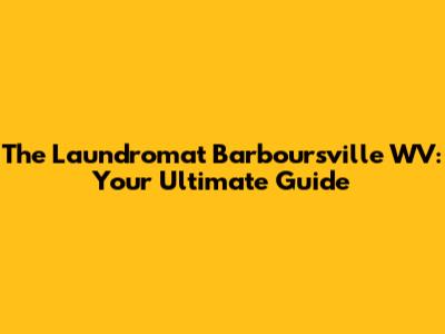 The Laundromat Barboursville WV: Your Ultimate Guide
