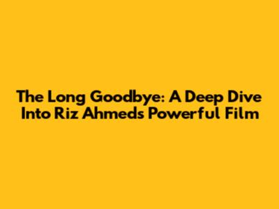 The Long Goodbye: A Deep Dive Into Riz Ahmed's Powerful Film