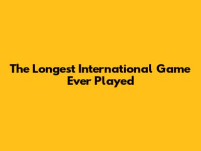 The Longest International Game Ever Played