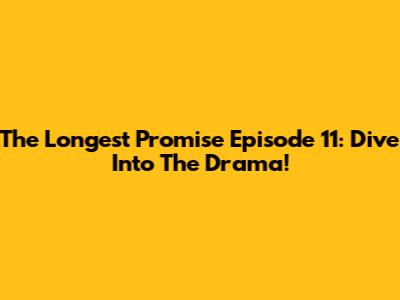 The Longest Promise Episode 11: Dive Into The Drama!
