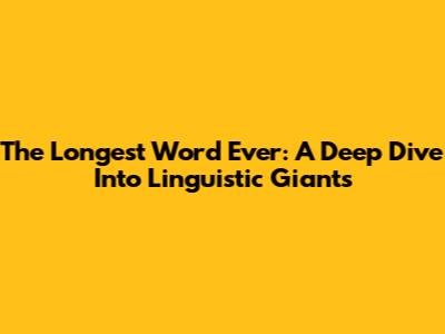 The Longest Word Ever: A Deep Dive Into Linguistic Giants