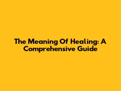 The Meaning Of Healing: A Comprehensive Guide