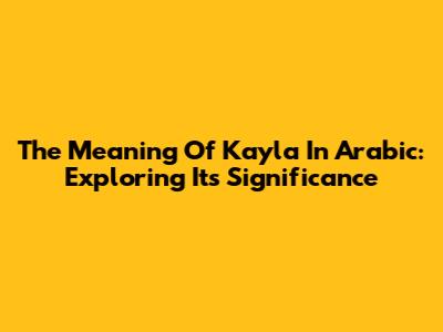 The Meaning Of Kayla In Arabic: Exploring Its Significance