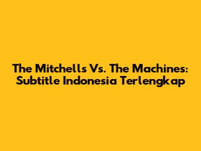 The Mitchells Vs. The Machines: Subtitle Indonesia Terlengkap