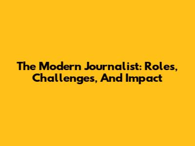 The Modern Journalist: Roles, Challenges, And Impact
