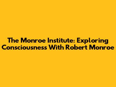 The Monroe Institute: Exploring Consciousness With Robert Monroe