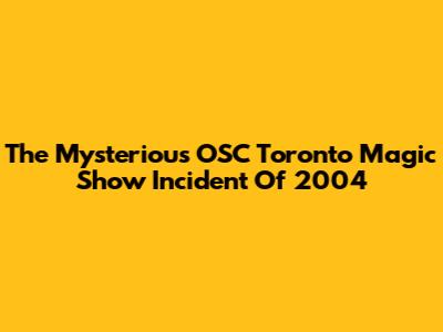 The Mysterious OSC Toronto Magic Show Incident Of 2004