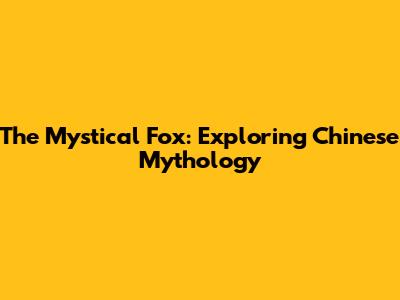 The Mystical Fox: Exploring Chinese Mythology