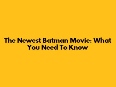 The Newest Batman Movie: What You Need To Know