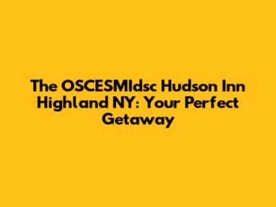 The OSCESMIdsc Hudson Inn Highland NY: Your Perfect Getaway