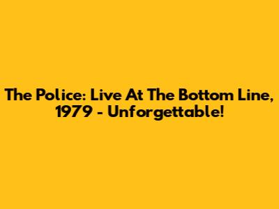The Police: Live At The Bottom Line, 1979 - Unforgettable!