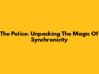 The Police: Unpacking The Magic Of Synchronicity