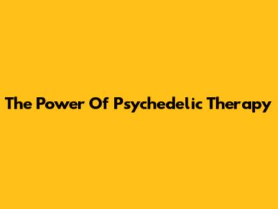 The Power Of Psychedelic Therapy