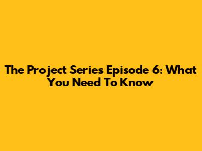 The Project Series Episode 6: What You Need To Know