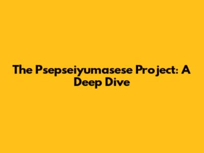 The Psepseiyumasese Project: A Deep Dive