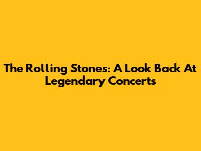 The Rolling Stones: A Look Back At Legendary Concerts