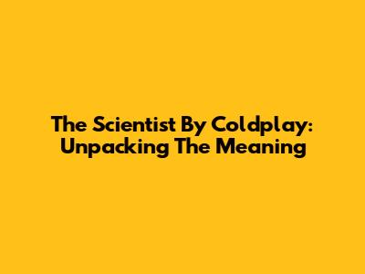 The Scientist By Coldplay: Unpacking The Meaning