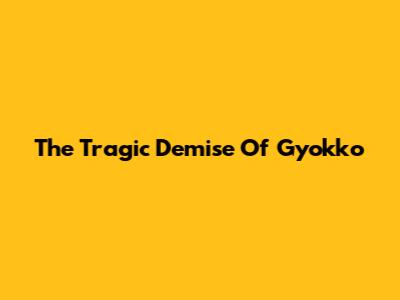 The Tragic Demise Of Gyokko
