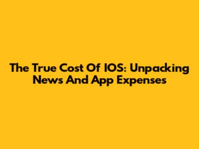 The True Cost Of IOS: Unpacking News And App Expenses