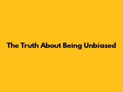 The Truth About Being Unbiased