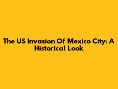 The US Invasion Of Mexico City: A Historical Look