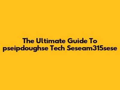 The Ultimate Guide To "pseipdoughse Tech Seseam315sese"