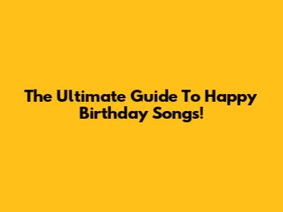 The Ultimate Guide To Happy Birthday Songs!