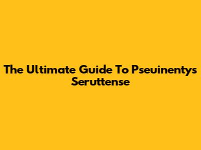 The Ultimate Guide To Pseuinentys Seruttense