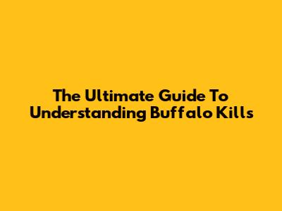 The Ultimate Guide To Understanding Buffalo Kills