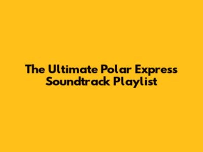 The Ultimate Polar Express Soundtrack Playlist