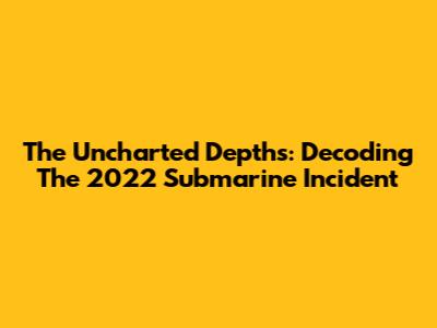The Uncharted Depths: Decoding The 2022 Submarine Incident
