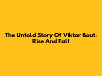 The Untold Story Of Viktor Bout: Rise And Fall