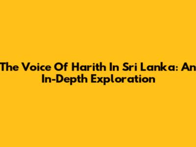 The Voice Of Harith In Sri Lanka: An In-Depth Exploration